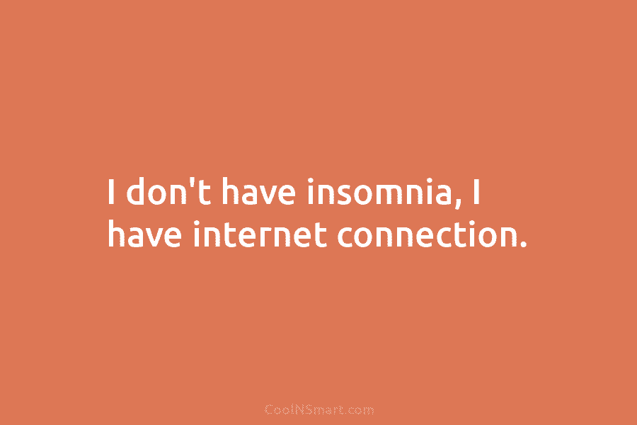 I don’t have insomnia, I have internet connection.
