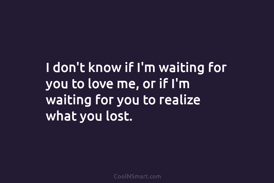 I don’t know if I’m waiting for you to love me, or if I’m waiting...