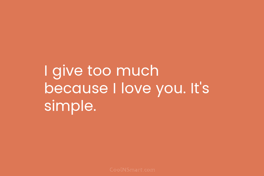 I give too much because I love you. It’s simple.