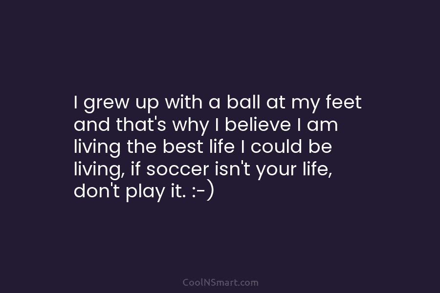 I grew up with a ball at my feet and that’s why I believe I...