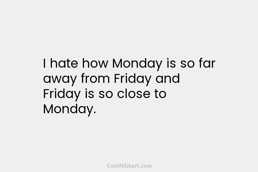 I hate how Monday is so far away from Friday and Friday is so close...