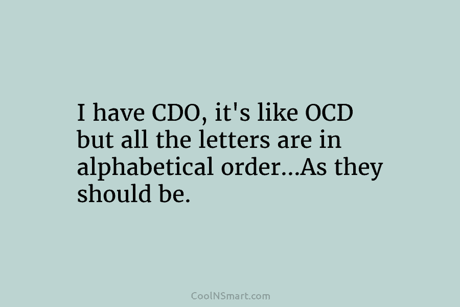 I have CDO, it’s like OCD but all the letters are in alphabetical order…As they...