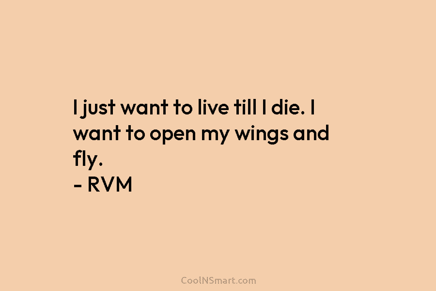 I just want to live till I die. I want to open my wings and fly. – RVM