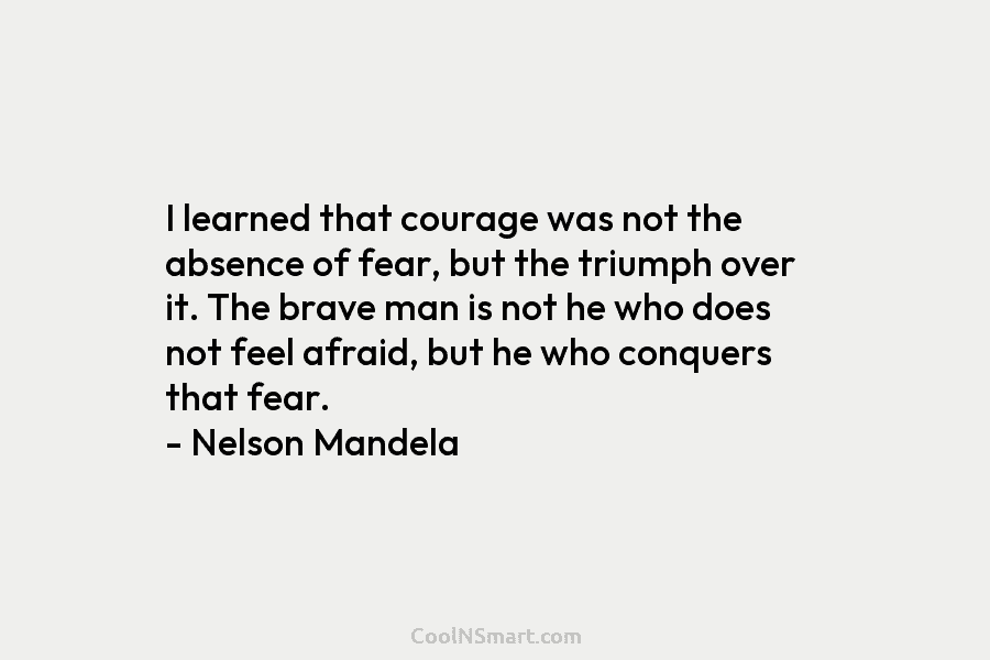 I learned that courage was not the absence of fear, but the triumph over it....