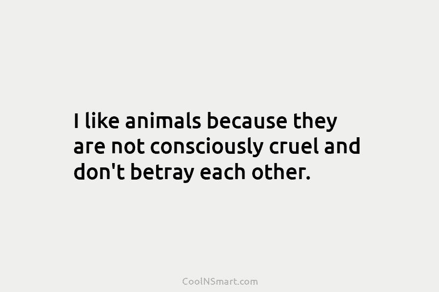 I like animals because they are not consciously cruel and don’t betray each other.