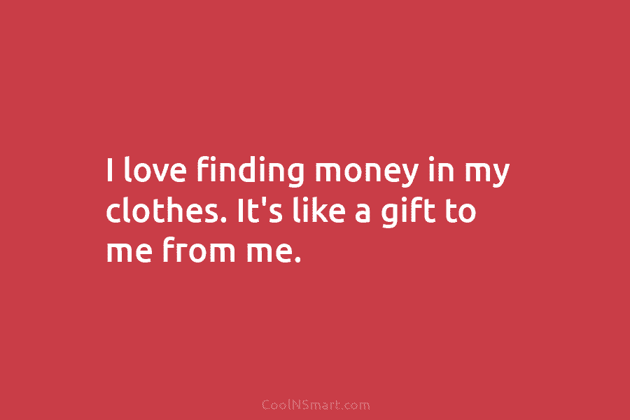 I love finding money in my clothes. It’s like a gift to me from me.