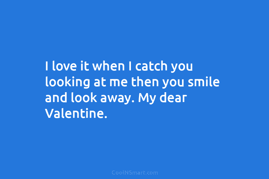 I love it when I catch you looking at me then you smile and look away. My dear Valentine.