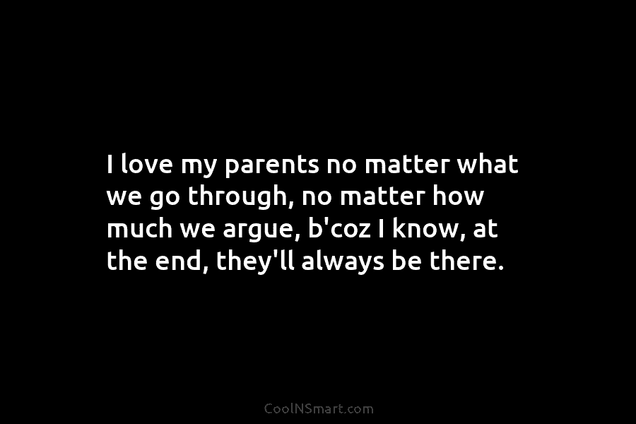 I love my parents no matter what we go through, no matter how much we argue, b’coz I know, at...
