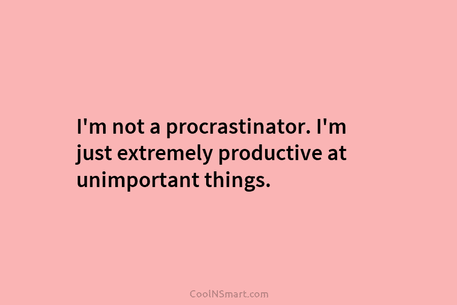 I’m not a procrastinator. I’m just extremely productive at unimportant things.