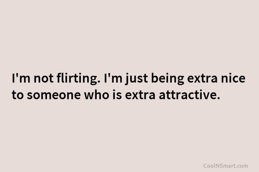 I’m not flirting. I’m just being extra nice to someone who is extra attractive.