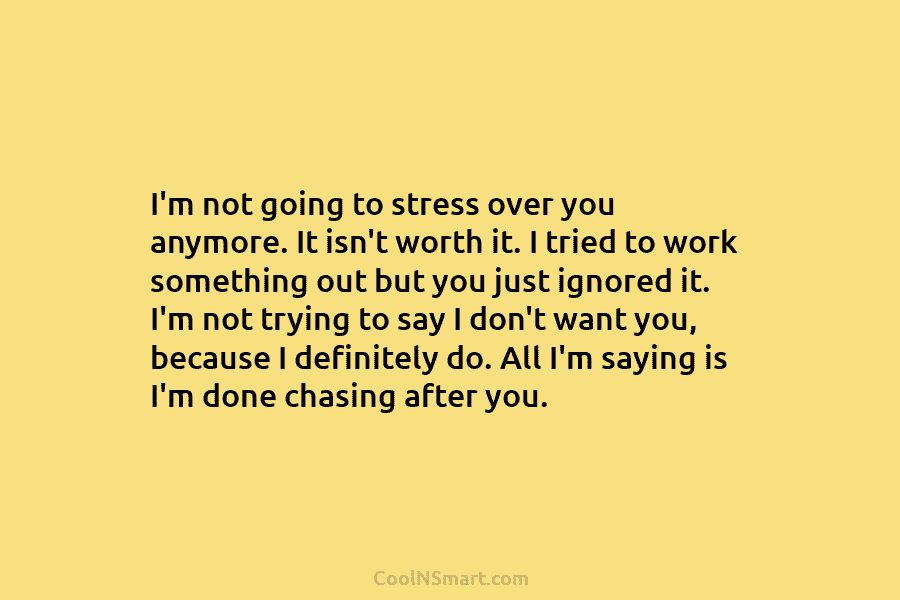 I’m not going to stress over you anymore. It isn’t worth it. I tried to...