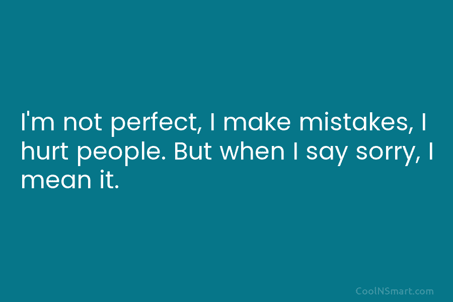 I’m not perfect, I make mistakes, I hurt people. But when I say sorry, I...