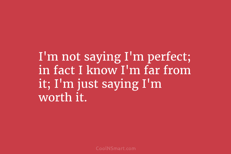 I’m not saying I’m perfect; in fact I know I’m far from it; I’m just...