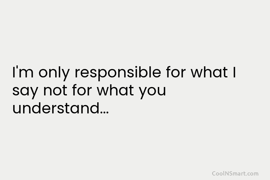 I’m only responsible for what I say not for what you understand…