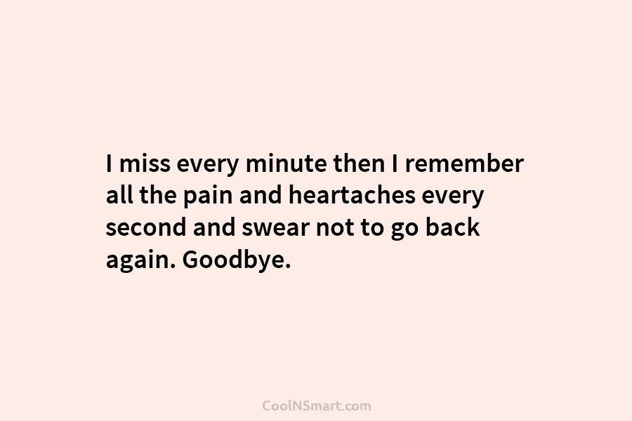 I miss every minute then I remember all the pain and heartaches every second and...