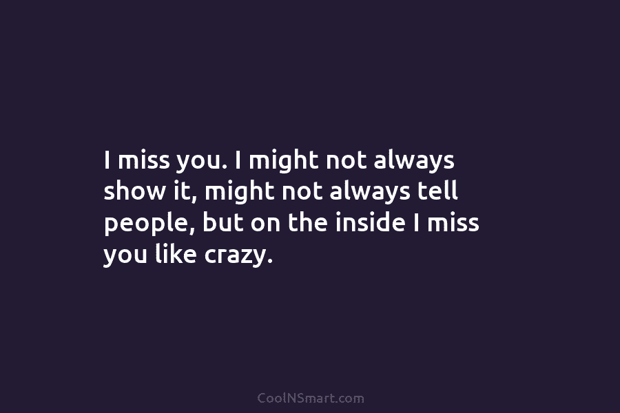 I miss you. I might not always show it, might not always tell people, but...