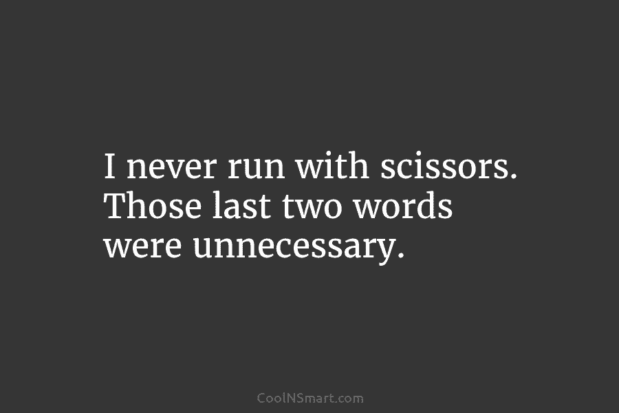 I never run with scissors. Those last two words were unnecessary.