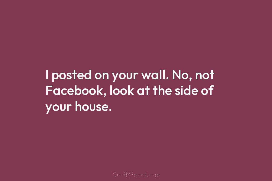 I posted on your wall. No, not Facebook, look at the side of your house.