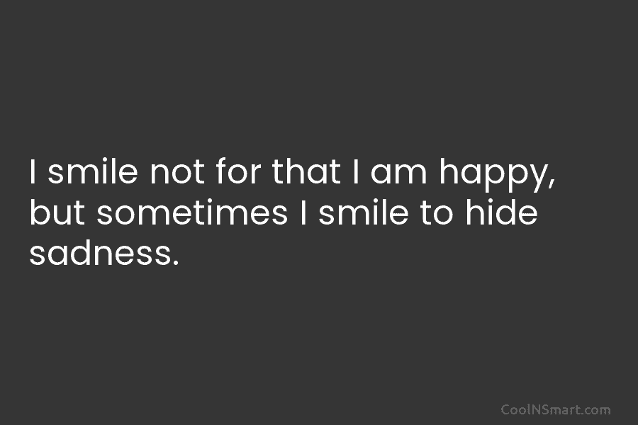 I smile not for that I am happy, but sometimes I smile to hide sadness.
