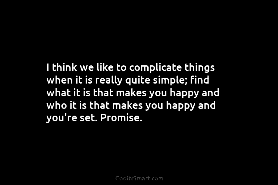 I think we like to complicate things when it is really quite simple; find what it is that makes you...