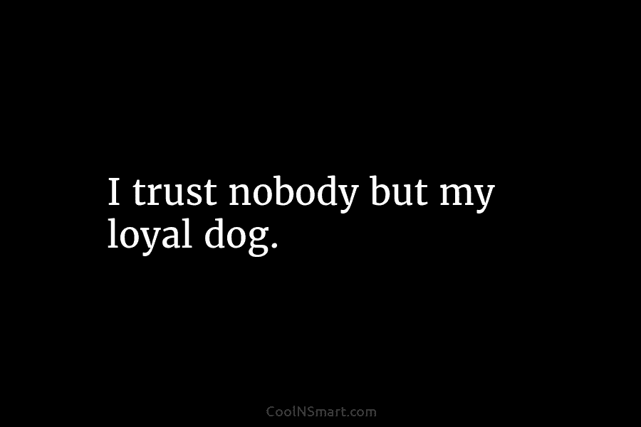 I trust nobody but my loyal dog.