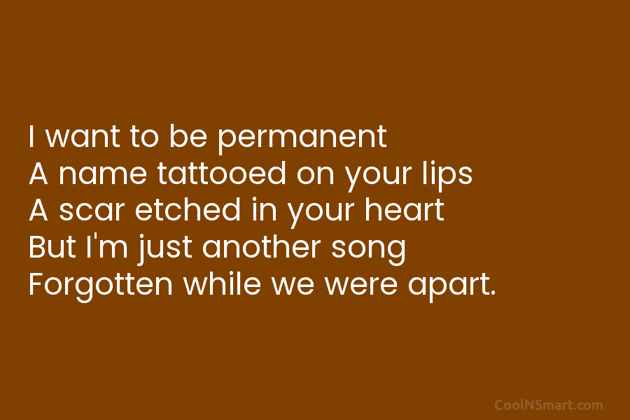 I want to be permanent A name tattooed on your lips A scar etched in your heart But I’m just...