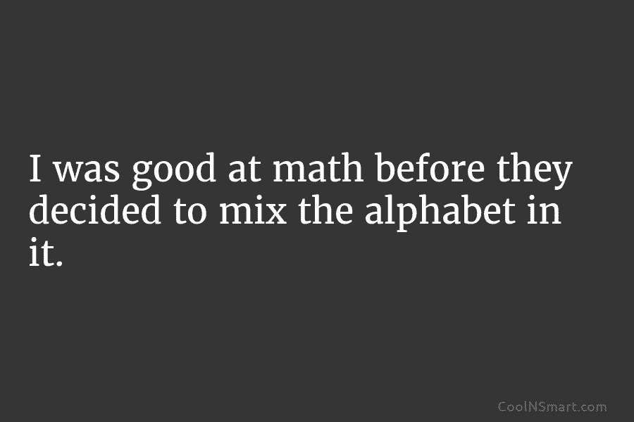 I was good at math before they decided to mix the alphabet in it.