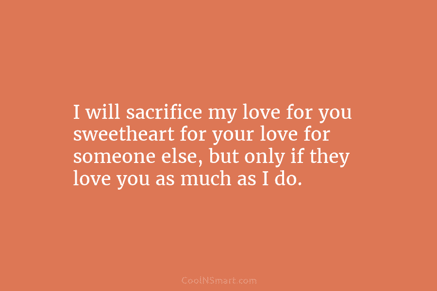 I will sacrifice my love for you sweetheart for your love for someone else, but...