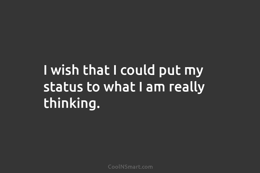 I wish that I could put my status to what I am really thinking.