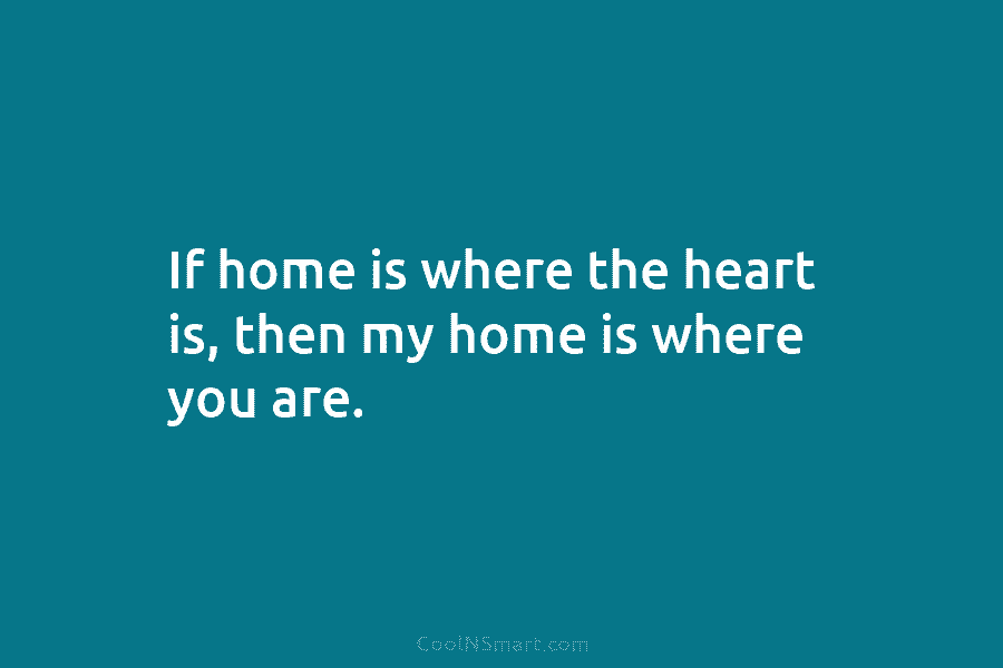 If home is where the heart is, then my home is where you are.