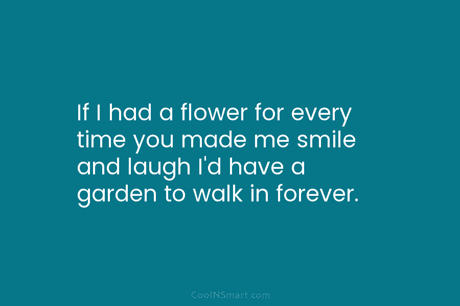 If I had a flower for every time you made me smile and laugh I’d...