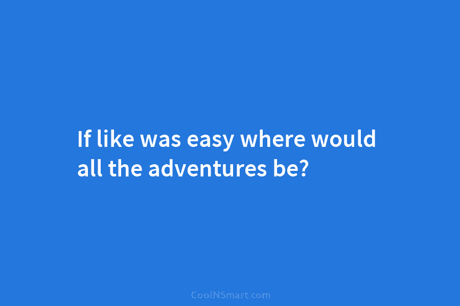 If like was easy where would all the adventures be?