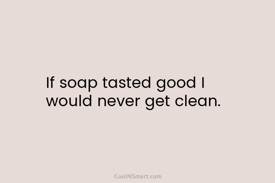 If soap tasted good I would never get clean.