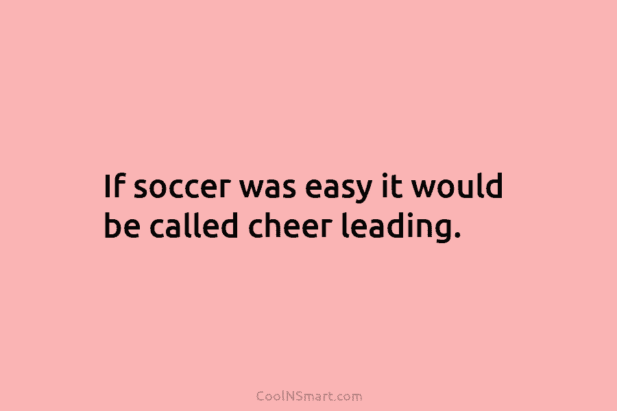 If soccer was easy it would be called cheer leading.