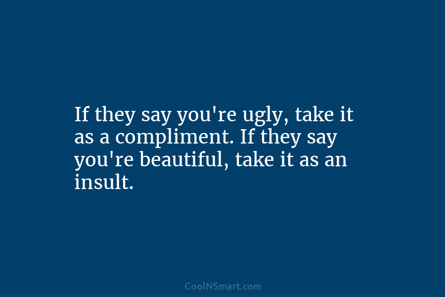If they say you’re ugly, take it as a compliment. If they say you’re beautiful,...