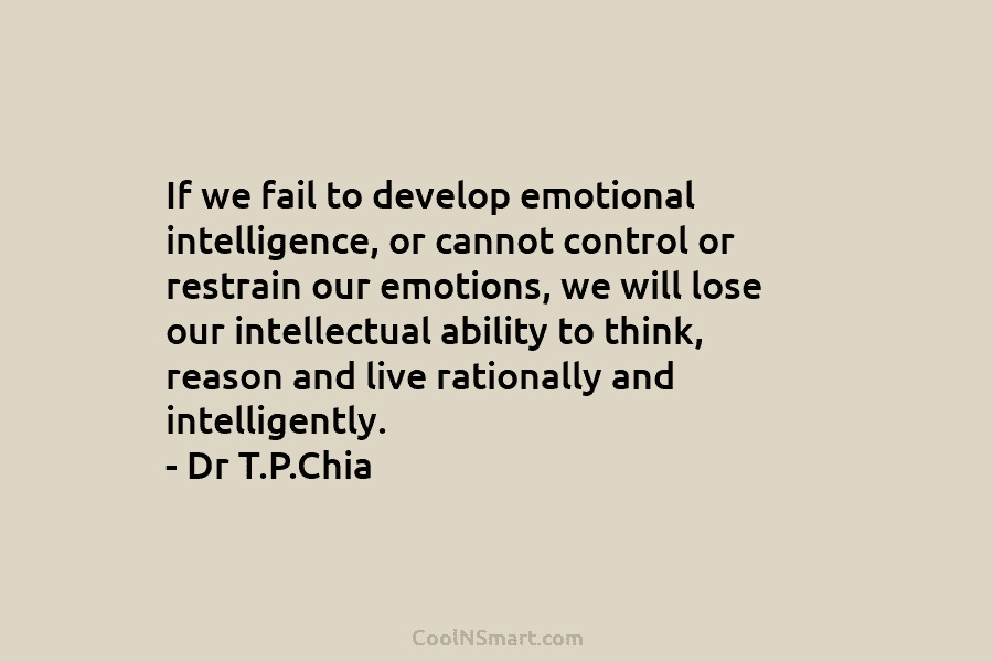 If we fail to develop emotional intelligence, or cannot control or restrain our emotions, we will lose our intellectual ability...