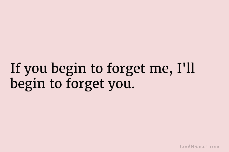 If you begin to forget me, I’ll begin to forget you.