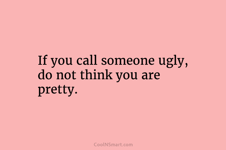 If you call someone ugly, do not think you are pretty.