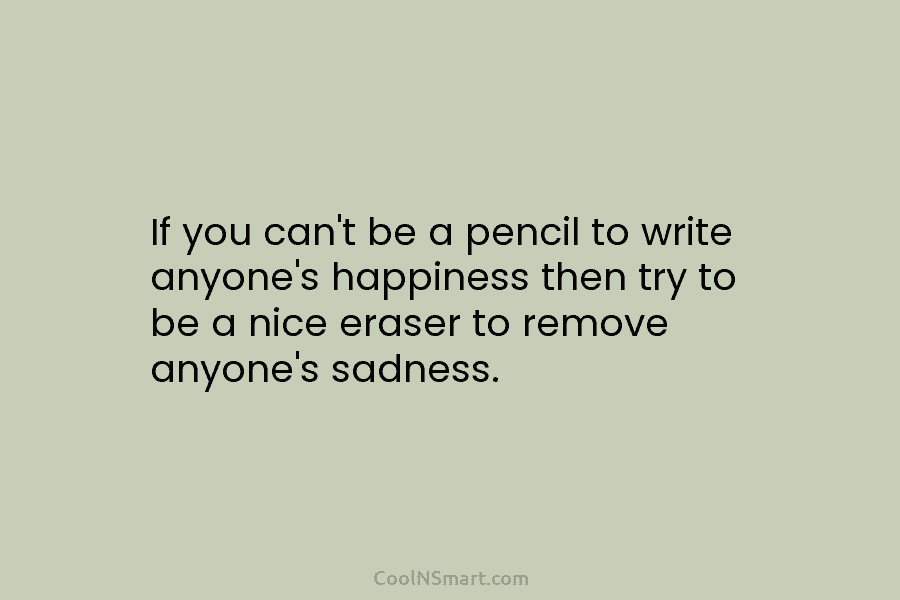 If you can’t be a pencil to write anyone’s happiness then try to be a nice eraser to remove anyone’s...
