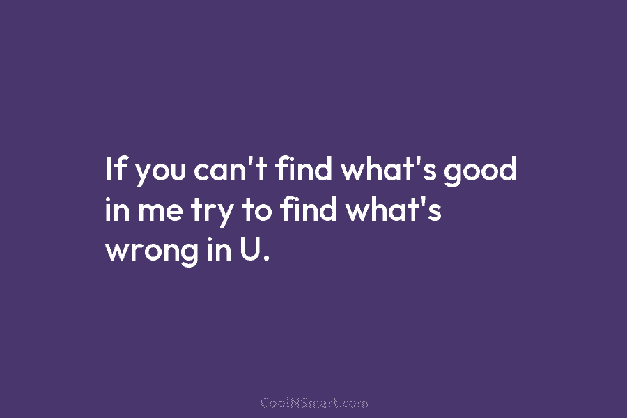 If you can’t find what’s good in me try to find what’s wrong in U.