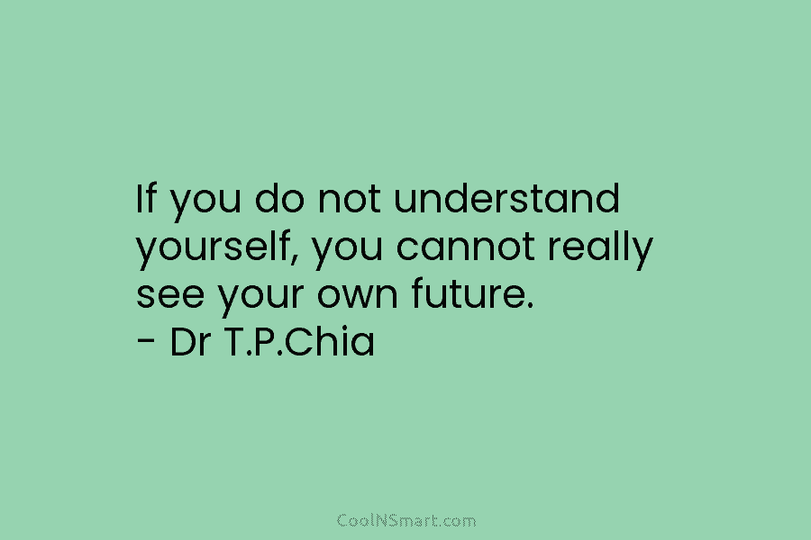 If you do not understand yourself, you cannot really see your own future. – Dr T.P.Chia