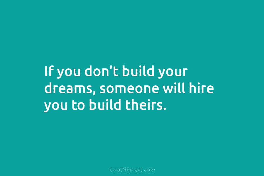 If you don’t build your dreams, someone will hire you to build theirs.