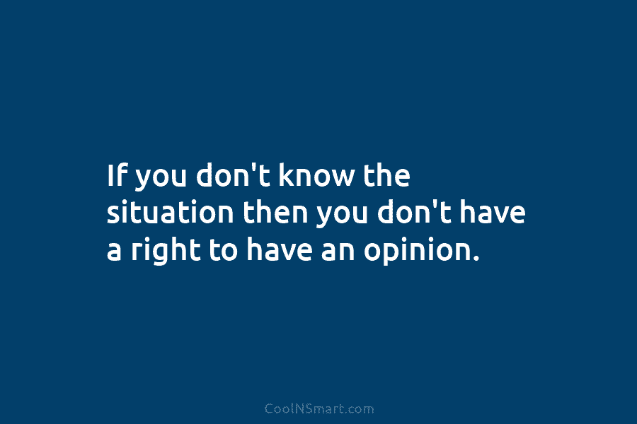If you don’t know the situation then you don’t have a right to have an...