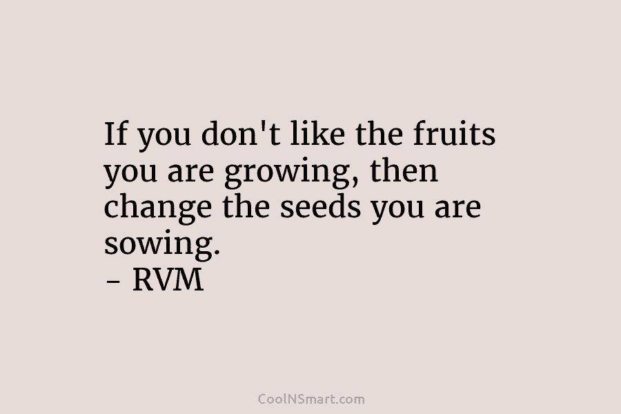 If you don’t like the fruits you are growing, then change the seeds you are sowing. – RVM