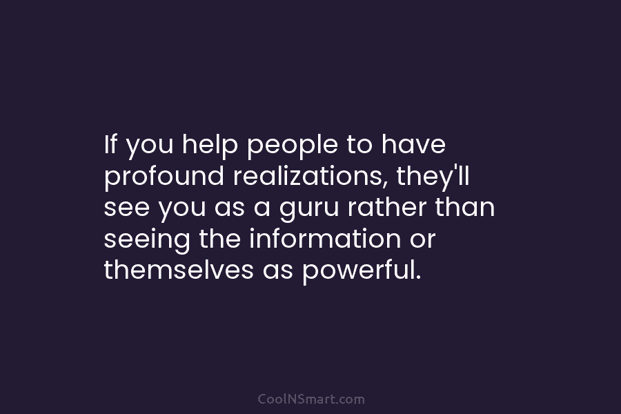 If you help people to have profound realizations, they’ll see you as a guru rather...