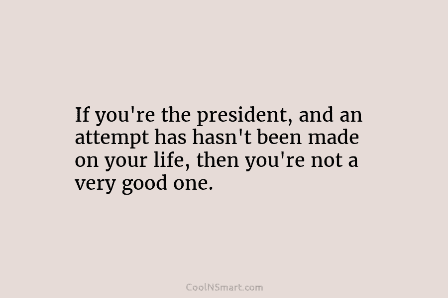 If you’re the president, and an attempt has hasn’t been made on your life, then...