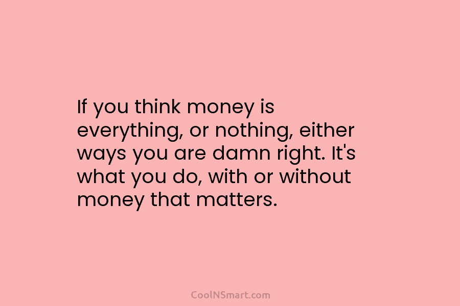 If you think money is everything, or nothing, either ways you are damn right. It’s...