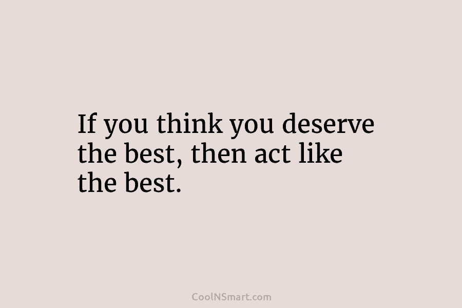 If you think you deserve the best, then act like the best.