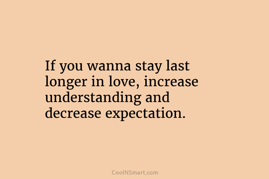 If you wanna stay last longer in love, increase understanding and decrease expectation.