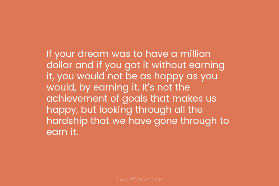 If your dream was to have a million dollar and if you got it without earning it, you would not...
